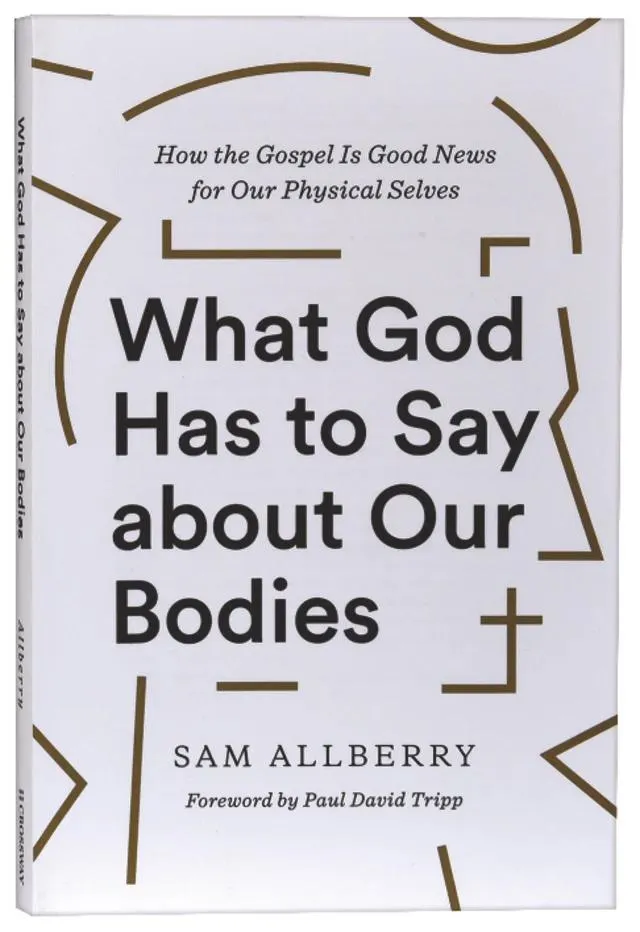 What God Has to Say About Our Bodies: How the Gospel is Good News For Our Physical Selves