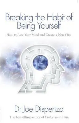 Breaking the Habit of Being Yourself - How to Lose Your Mind and Create a New One