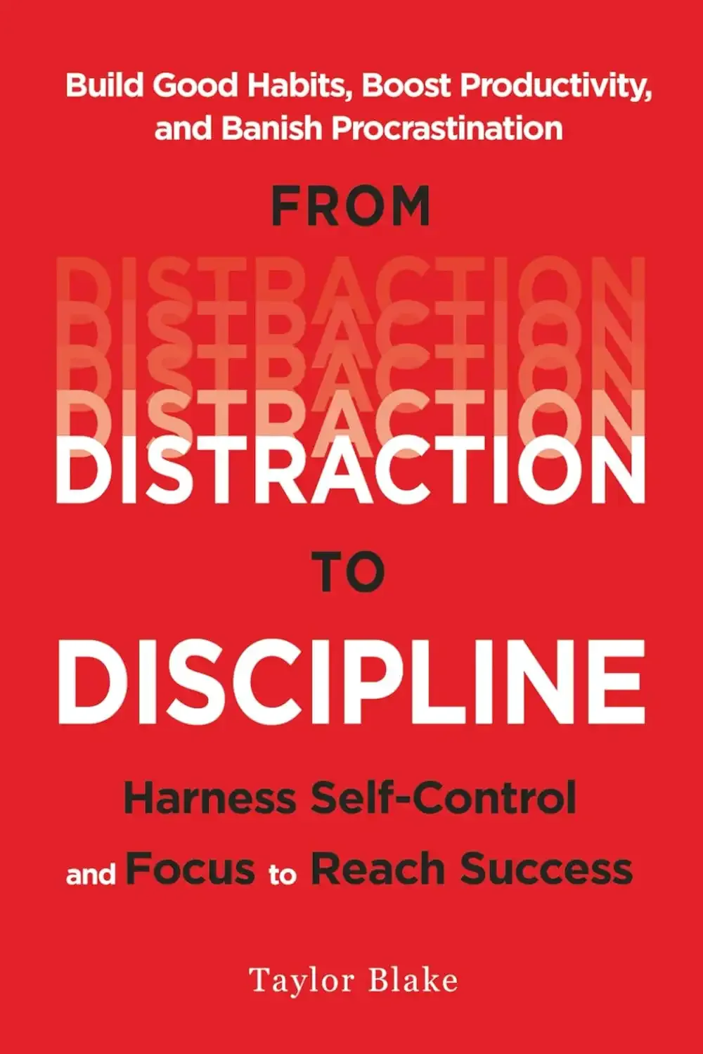 From Distraction to Discipline: Harness Self-Control and Focus to Reach Success: Build Good Habits, Boost Productivity, and Banish Procrastination