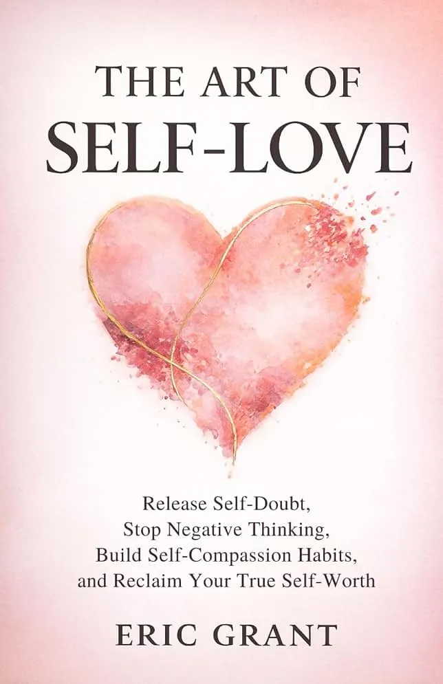 The Art of Self Love: A 5-Pillar Method to Release Self-Doubt, Stop Negative Thinking, Build Self-Compassion Habits and Reclaim Your True Self-…