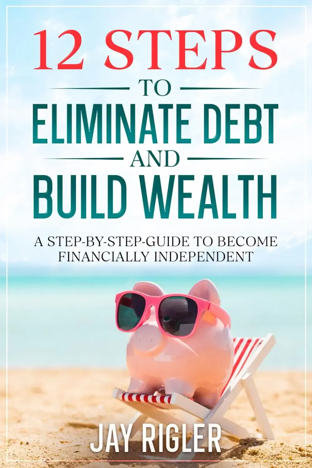 12 Steps to Eliminate Debt and Build Wealth: A Step-By-Step Guide to Become Financially Independent (Financial Freedom)