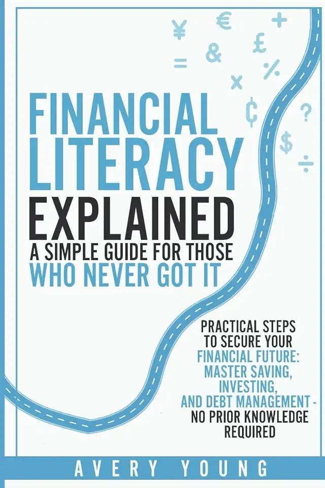 Financial Literacy Explained: A Simple Guide for Those Who NEVER Got It: Practical Steps to Secure Your Financial Future: Mastering Savings, ... Debt Management - No Prior Knowledge Required