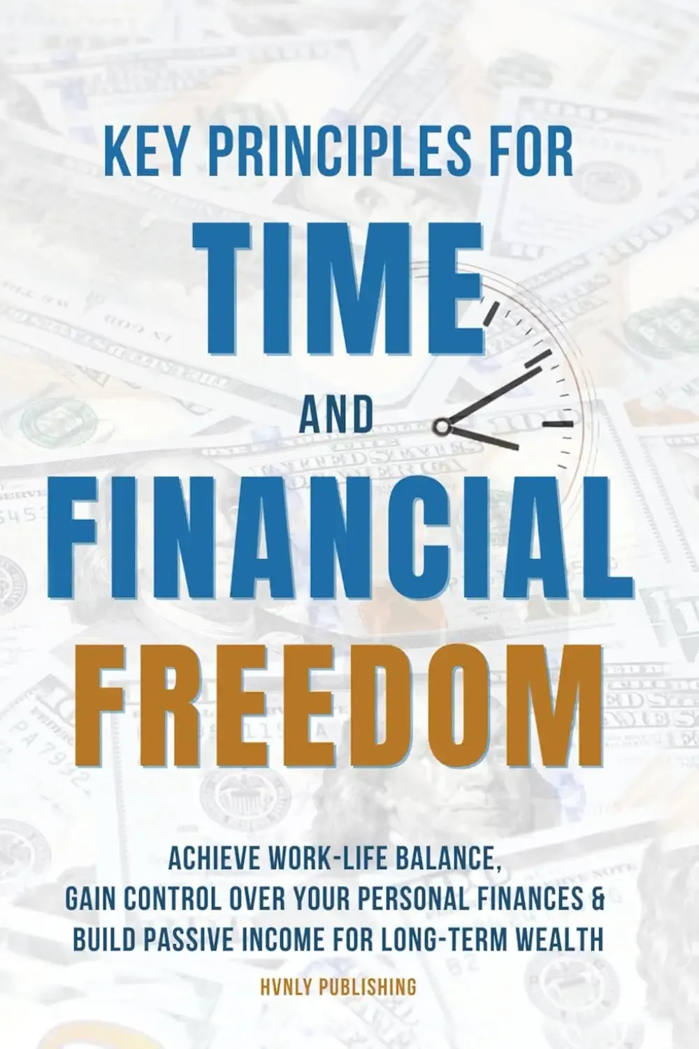 Key Principles for Time and Financial Freedom: Achieve Work-Life Balance, Gain Control Over Your Personal Finances & Build Passive Income for Long-Term Wealth