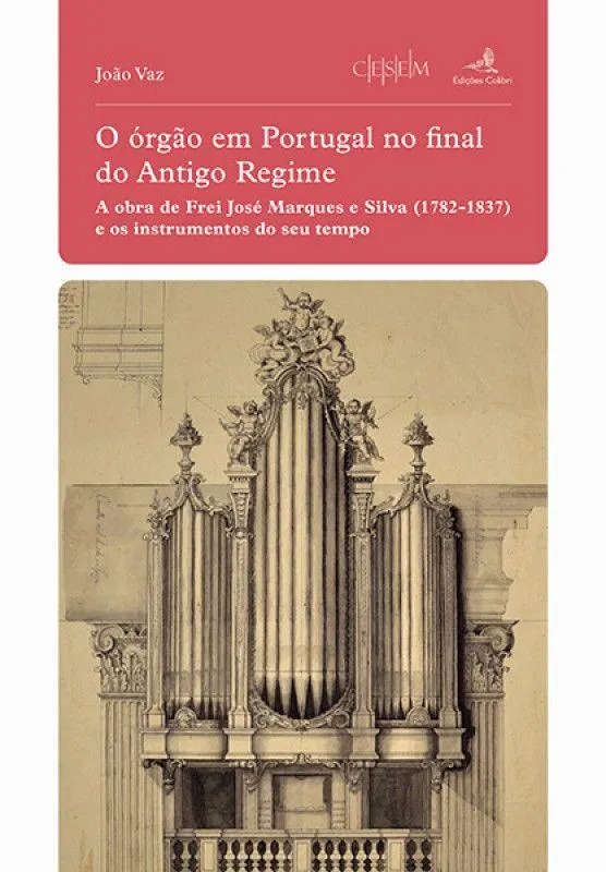 O Órgão em Portugal no final do Antigo Regime - A Obra de Frei José Marques e Silva (1782-1837) e os Instrumentos do seu Tempo