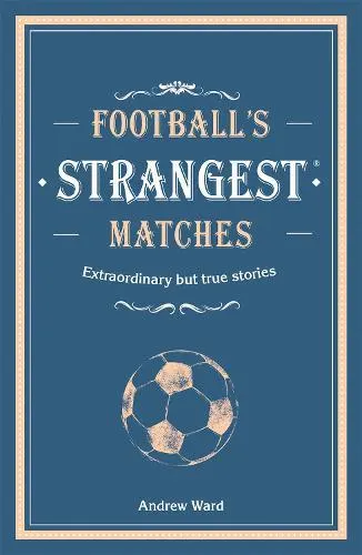 Football’s Strangest Matches: Extraordinary but true stories from over a century of football