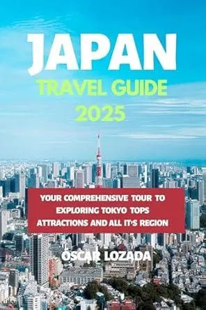 Japan Travel Guide 2025: YOUR COMPREHENSIVE TOUR TO EXPLORING TOKYO TOPS ATTRACTIONS AND ALL IT'S REGION