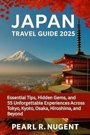Japan Travel Guide 2025: Essential Tips, Hidden Gems, and 55 Unforgettable Experiences Across Tokyo, Kyoto, Osaka, Hiroshima, and Beyond