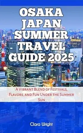 Osaka Japan Summer Travel Guide 2025: A Vibrant Blend of Festivals, Flavors, and Fun Under the Summer Sun (TRAVELS, VACATIONS AND TOURS Book 131)