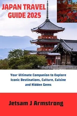 JAPAN TRAVEL GUIDE 2025: Your Ultimate Companion to Explore Iconic Destinations, Culture, Cuisine and Hidden Gems